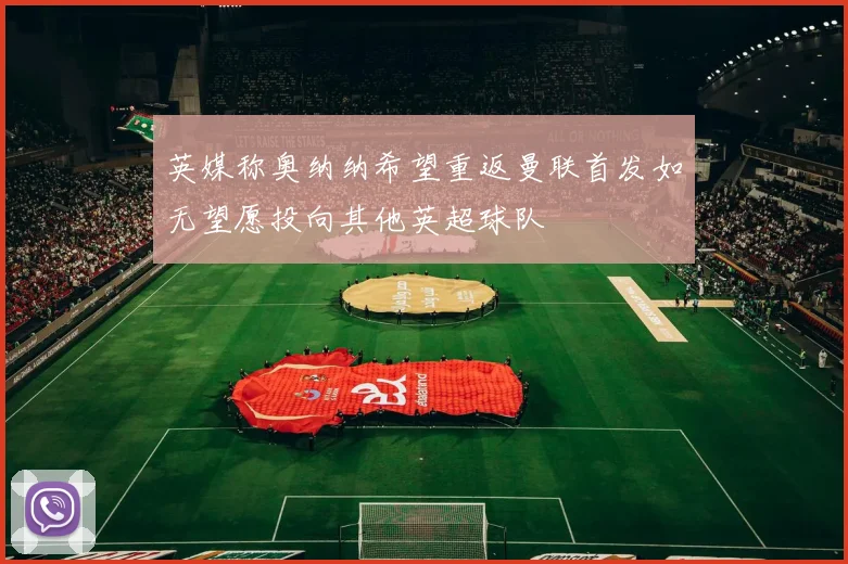 英媒称奥纳纳希望重返曼联首发如无望愿投向其他英超球队