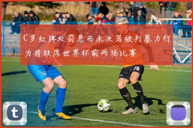 C罗红牌处罚悬而未决若被判暴力行为将缺席世界杯前两场比赛