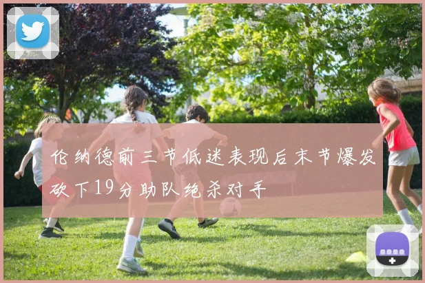 伦纳德前三节低迷表现后末节爆发砍下19分助队绝杀对手
