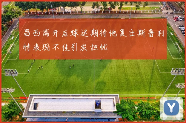 昌西离开后球迷期待他复出斯普利特表现不佳引发担忧