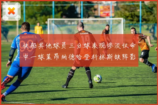 快船其他球员三分球表现惨淡仅命中一球莱昂纳德哈登科林斯缺阵影响显著