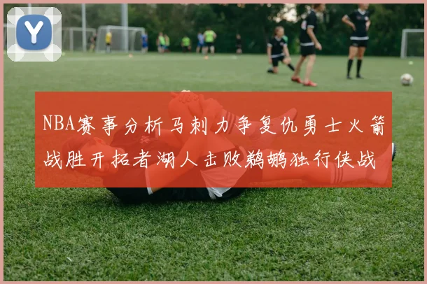 NBA赛事分析马刺力争复仇勇士火箭战胜开拓者湖人击败鹈鹕独行侠战胜快船