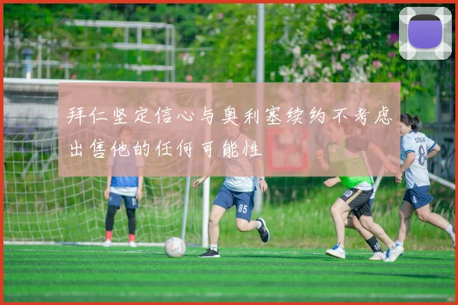 拜仁坚定信心与奥利塞续约不考虑出售他的任何可能性