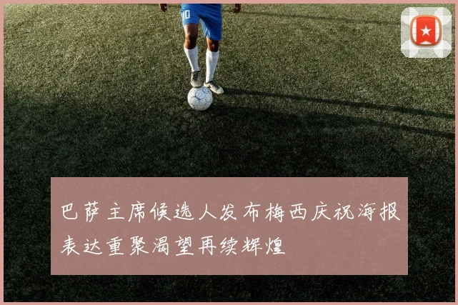 巴萨主席候选人发布梅西庆祝海报表达重聚渴望再续辉煌