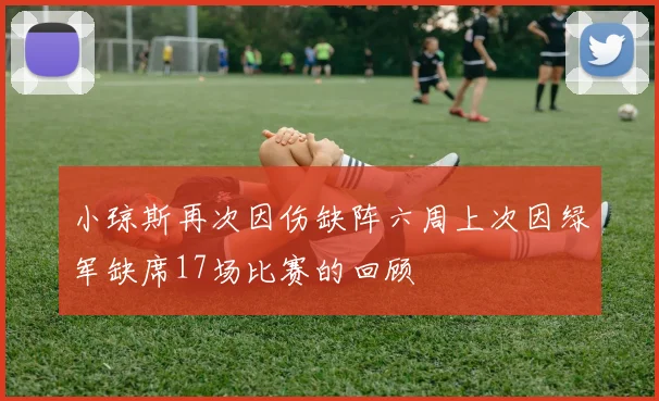 小琼斯再次因伤缺阵六周上次因绿军缺席17场比赛的回顾