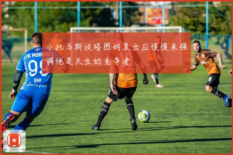 小托马斯谈塔图姆复出应慢慢来强调他是天生的竞争者