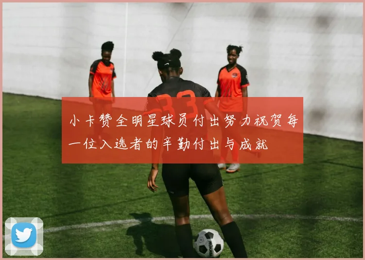小卡赞全明星球员付出努力祝贺每一位入选者的辛勤付出与成就