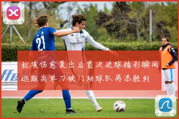 杜埃伤愈复出后首次进球精彩瞬间远距离单刀破门助球队再添胜利