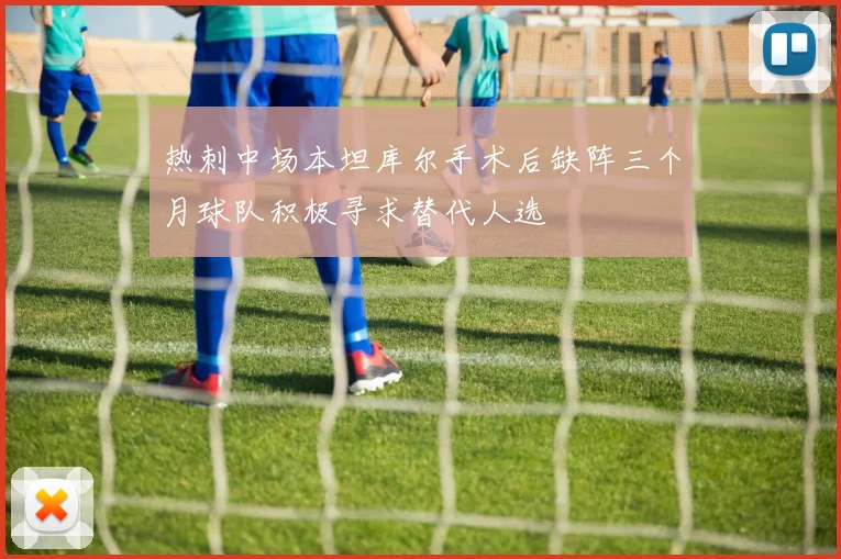 热刺中场本坦库尔手术后缺阵三个月球队积极寻求替代人选