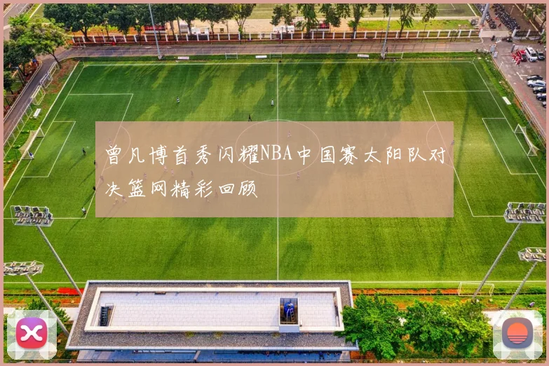 曾凡博首秀闪耀NBA中国赛太阳队对决篮网精彩回顾