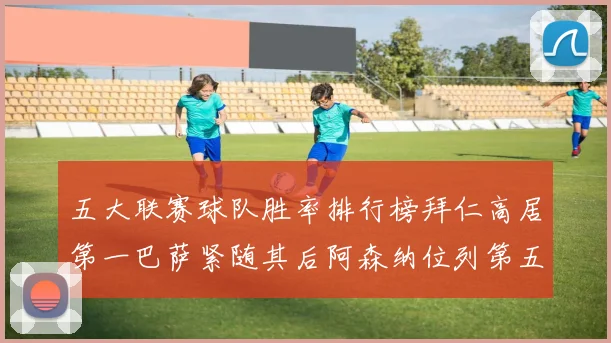 五大联赛球队胜率排行榜拜仁高居第一巴萨紧随其后阿森纳位列第五