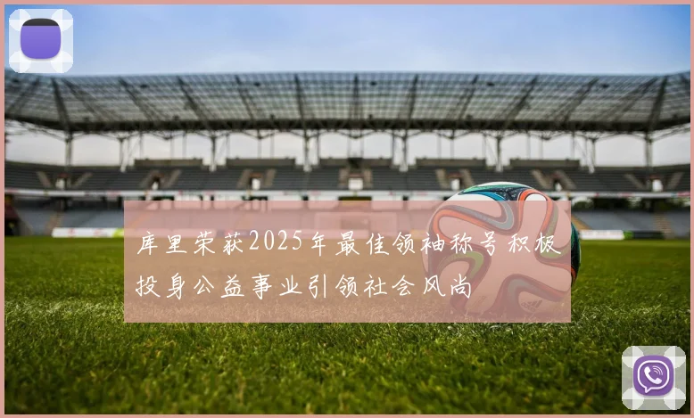 库里荣获2025年最佳领袖称号积极投身公益事业引领社会风尚