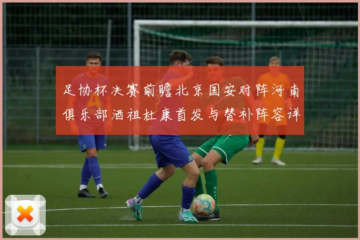 足协杯决赛前瞻北京国安对阵河南俱乐部酒祖杜康首发与替补阵容详解