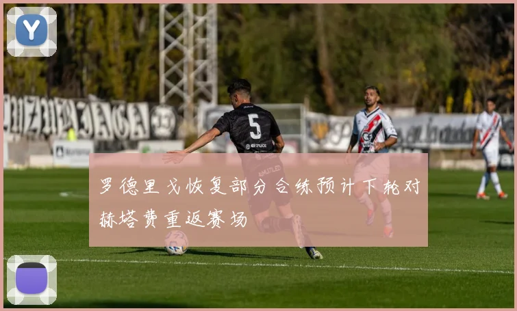 罗德里戈恢复部分合练预计下轮对赫塔费重返赛场