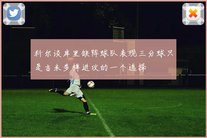 科尔谈库里缺阵球队表现三分球只是吉米多样进攻的一个选择