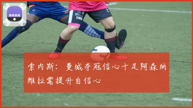 索内斯：曼城夺冠信心十足阿森纳维拉需提升自信心