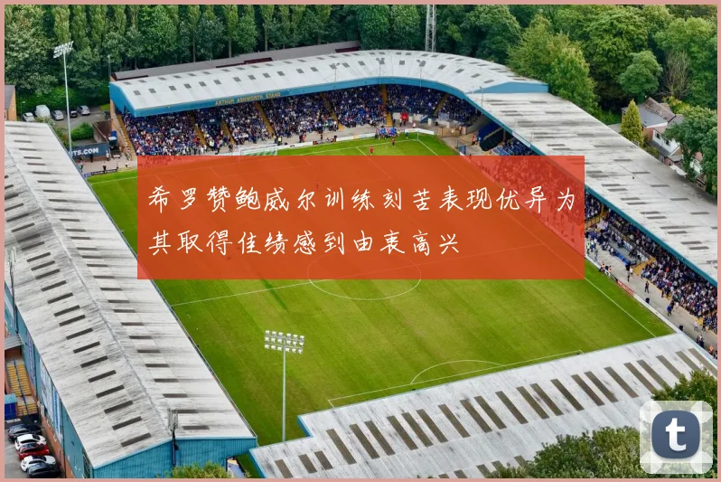 希罗赞鲍威尔训练刻苦表现优异为其取得佳绩感到由衷高兴
