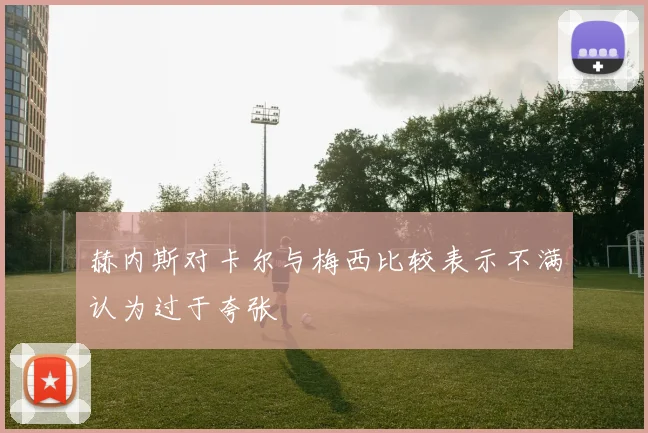 赫内斯对卡尔与梅西比较表示不满认为过于夸张