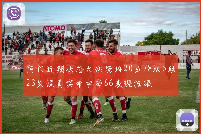 阿门近期状态火热场均20分78板5助23失误真实命中率66表现抢眼