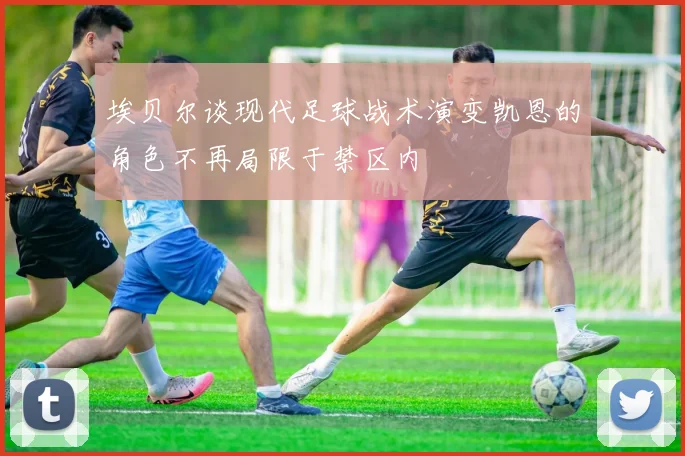 埃贝尔谈现代足球战术演变凯恩的角色不再局限于禁区内