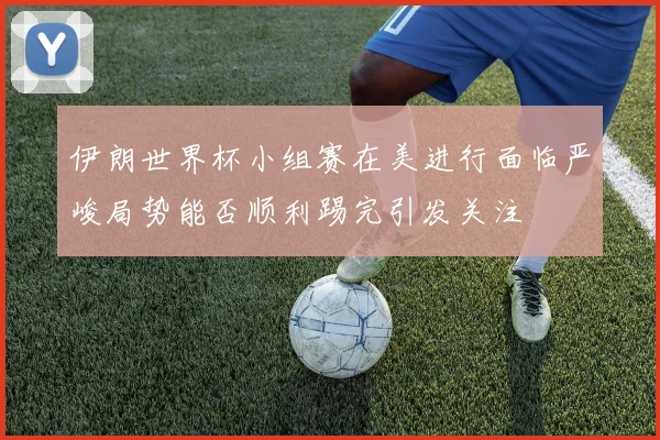 伊朗世界杯小组赛在美进行面临严峻局势能否顺利踢完引发关注