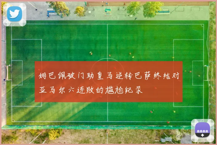 姆巴佩破门助皇马逆转巴萨终结对亚马尔六连败的尴尬纪录