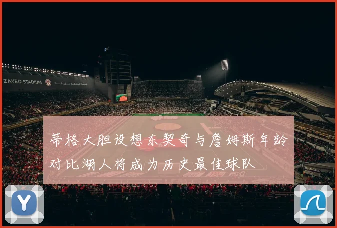 蒂格大胆设想东契奇与詹姆斯年龄对比湖人将成为历史最佳球队