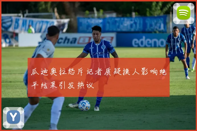 瓜迪奥拉怒斥记者质疑换人影响绝平结果引发热议