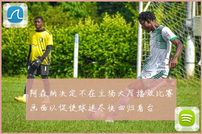 阿森纳决定不在主场大厅播放比赛画面以促使球迷尽快回归看台