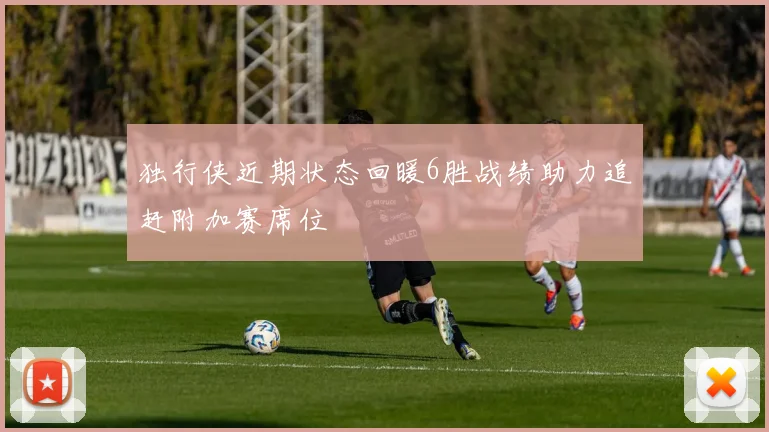 独行侠近期状态回暖6胜战绩助力追赶附加赛席位