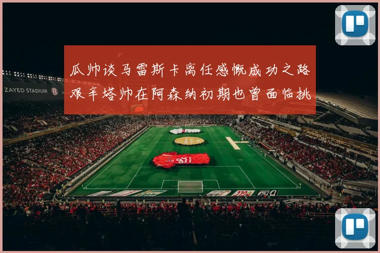 瓜帅谈马雷斯卡离任感慨成功之路艰辛塔帅在阿森纳初期也曾面临挑战