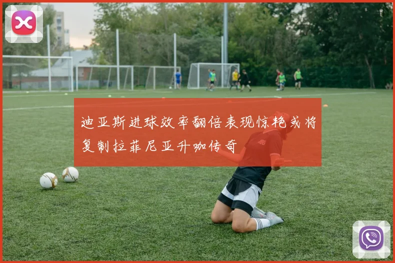 迪亚斯进球效率翻倍表现惊艳或将复制拉菲尼亚升咖传奇