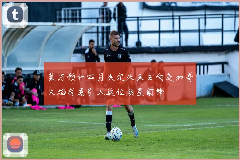 莱万预计四月决定未来去向芝加哥火焰有意引入这位明星前锋