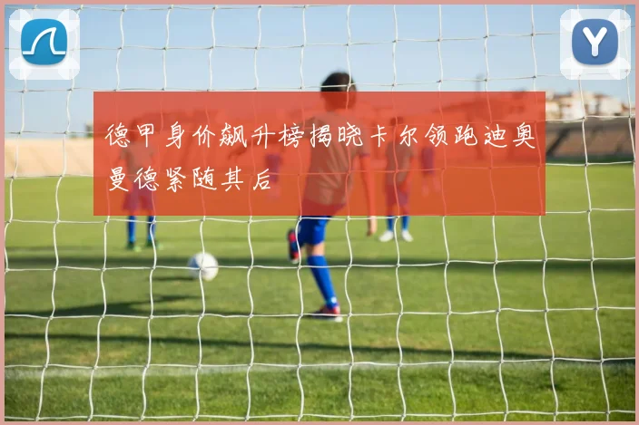 德甲身价飙升榜揭晓卡尔领跑迪奥曼德紧随其后