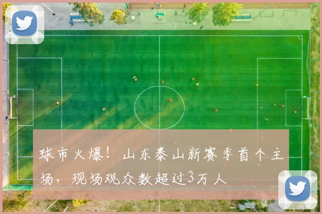 球市火爆！山东泰山新赛季首个主场，现场观众数超过3万人