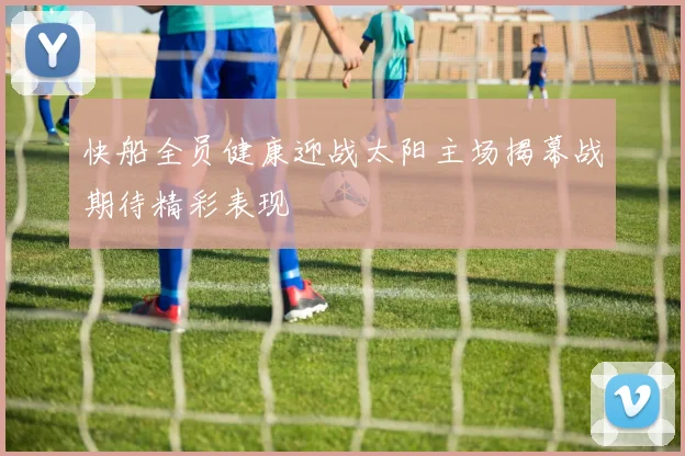 快船全员健康迎战太阳主场揭幕战期待精彩表现