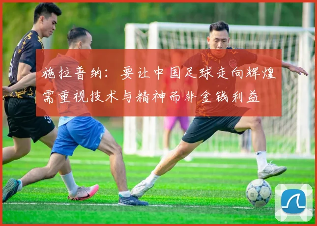 施拉普纳：要让中国足球走向辉煌需重视技术与精神而非金钱利益