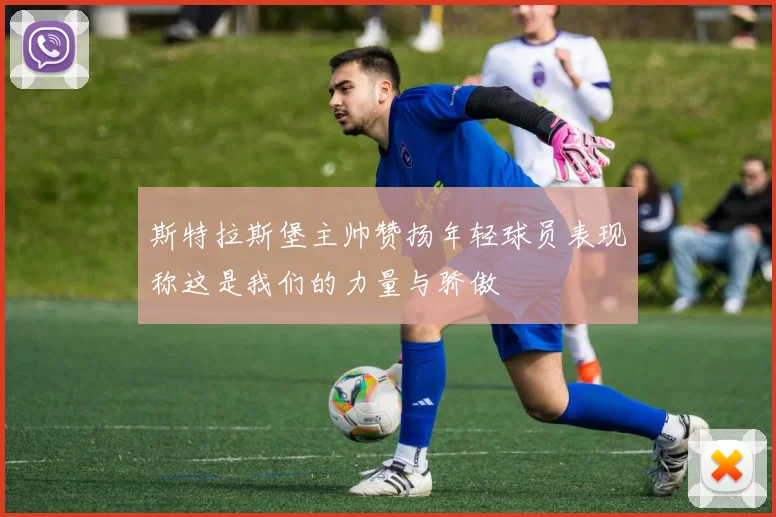 斯特拉斯堡主帅赞扬年轻球员表现称这是我们的力量与骄傲
