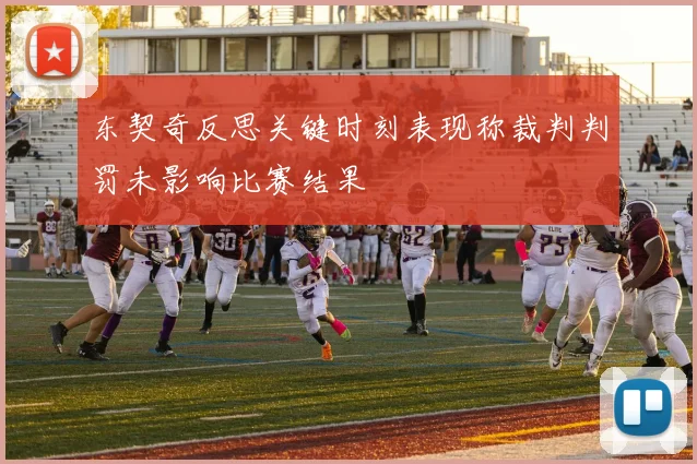 东契奇反思关键时刻表现称裁判判罚未影响比赛结果