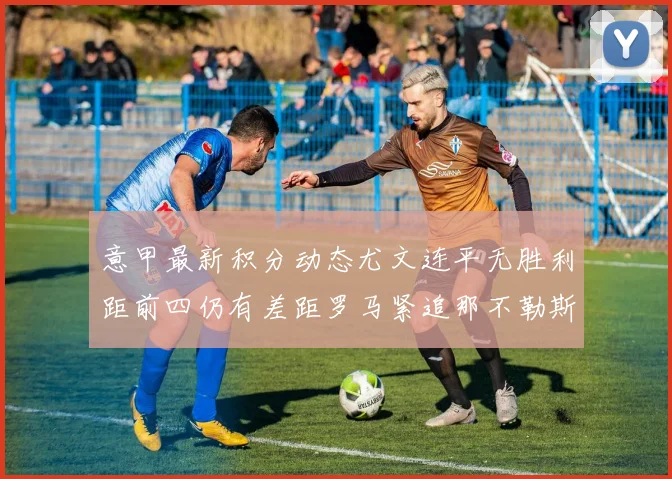 意甲最新积分动态尤文连平无胜利距前四仍有差距罗马紧追那不勒斯争夺欧冠资格