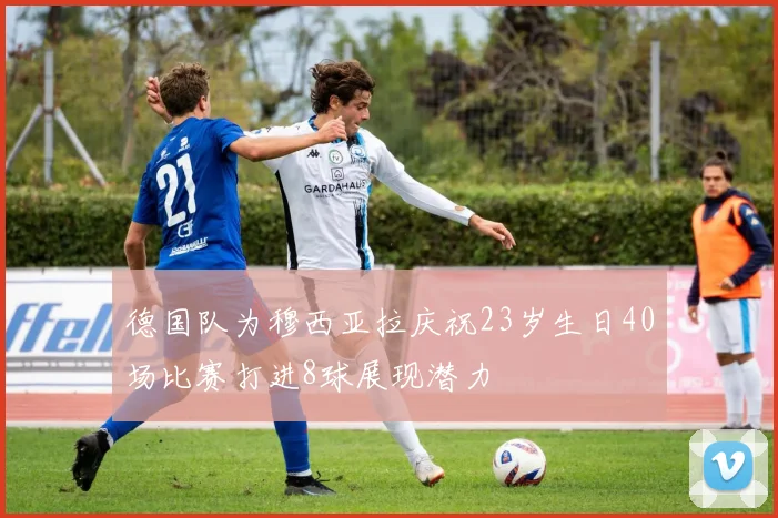 德国队为穆西亚拉庆祝23岁生日40场比赛打进8球展现潜力