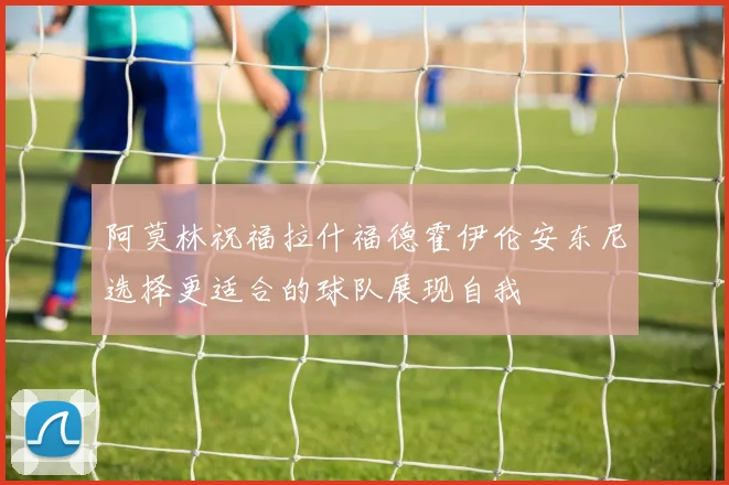 阿莫林祝福拉什福德霍伊伦安东尼选择更适合的球队展现自我