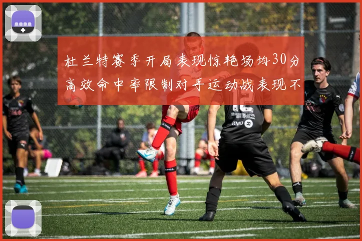 杜兰特赛季开局表现惊艳场均30分高效命中率限制对手运动战表现不佳