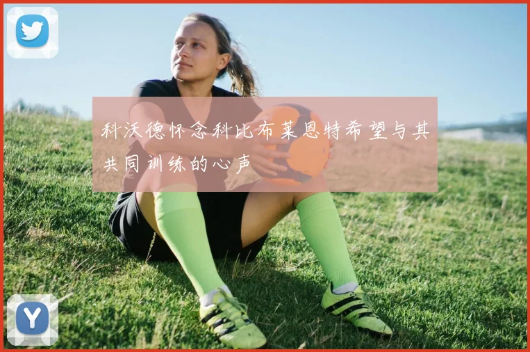 科沃德怀念科比布莱恩特希望与其共同训练的心声