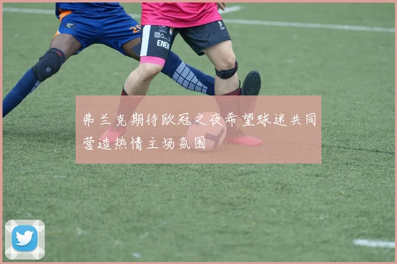 弗兰克期待欧冠之夜希望球迷共同营造热情主场氛围