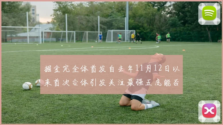 掘金完全体首发自去年11月12日以来首次合体引发关注最强五虎能否重现辉煌