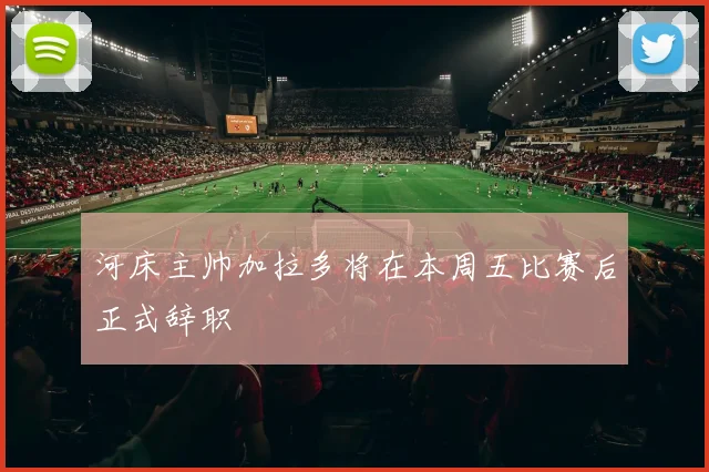 河床主帅加拉多将在本周五比赛后正式辞职