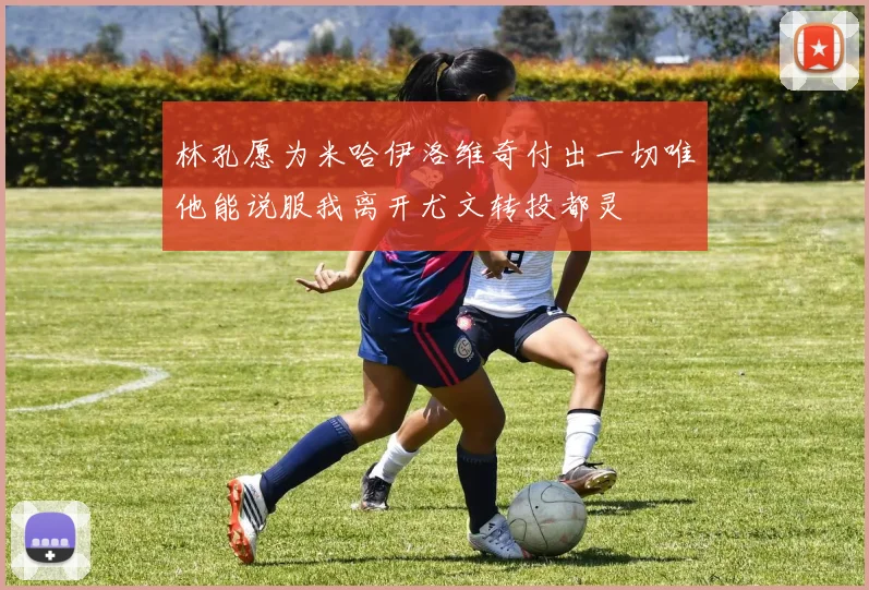 林孔愿为米哈伊洛维奇付出一切唯他能说服我离开尤文转投都灵