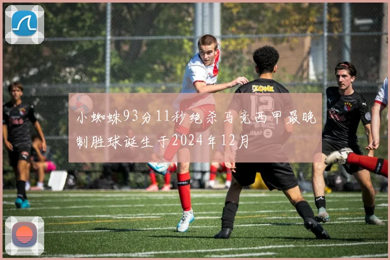 小蜘蛛93分11秒绝杀马竞西甲最晚制胜球诞生于2024年12月