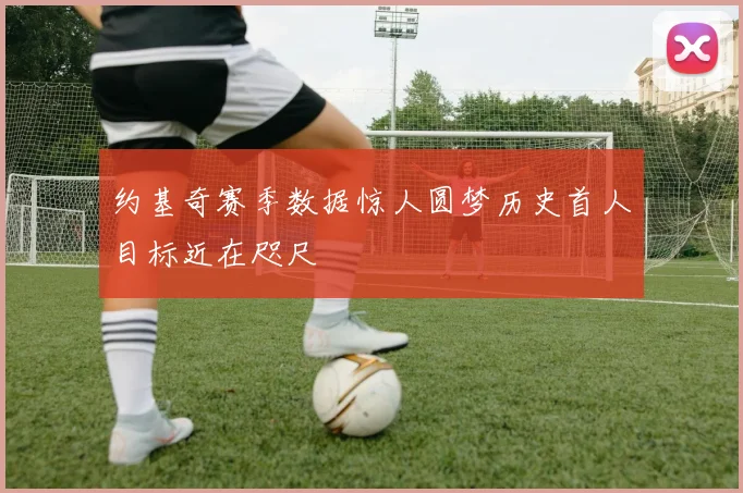 约基奇赛季数据惊人圆梦历史首人目标近在咫尺